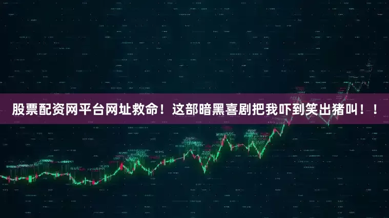 股票配资网平台网址救命！这部暗黑喜剧把我吓到笑出猪叫！！