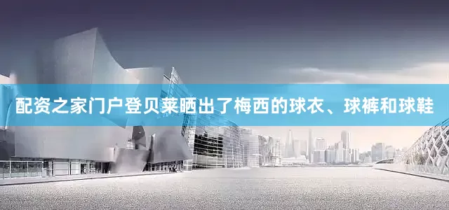配资之家门户登贝莱晒出了梅西的球衣、球裤和球鞋