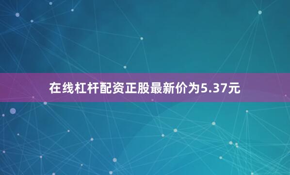 在线杠杆配资正股最新价为5.37元