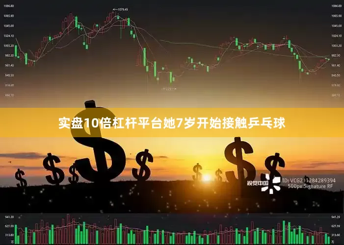 实盘10倍杠杆平台她7岁开始接触乒乓球