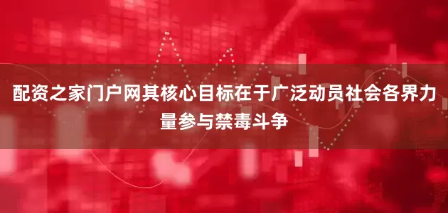 配资之家门户网其核心目标在于广泛动员社会各界力量参与禁毒斗争