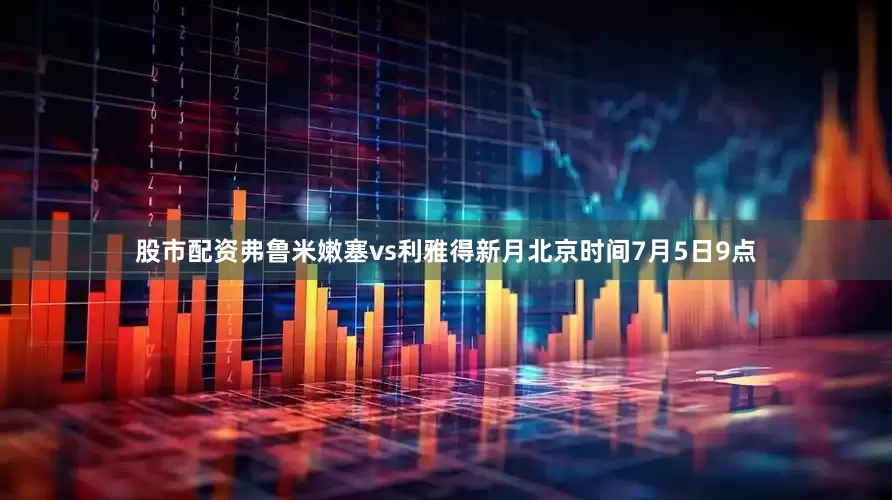 股市配资弗鲁米嫩塞vs利雅得新月北京时间7月5日9点