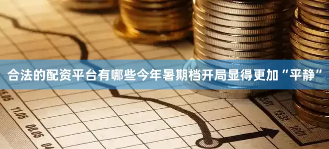 合法的配资平台有哪些今年暑期档开局显得更加“平静”