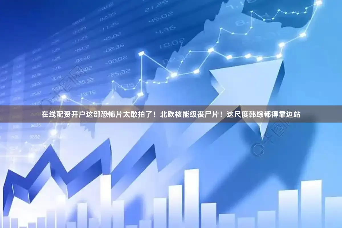 在线配资开户这部恐怖片太敢拍了！北欧核能级丧尸片！这尺度韩综都得靠边站