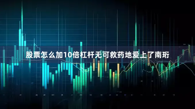 股票怎么加10倍杠杆无可救药地爱上了南珩