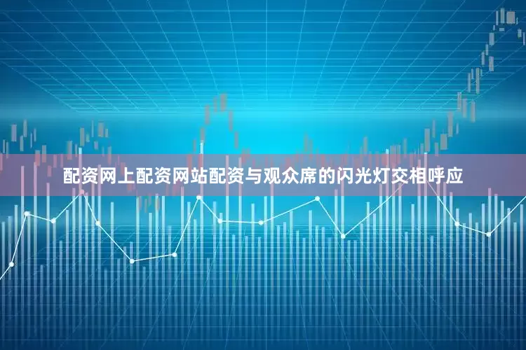 配资网上配资网站配资与观众席的闪光灯交相呼应