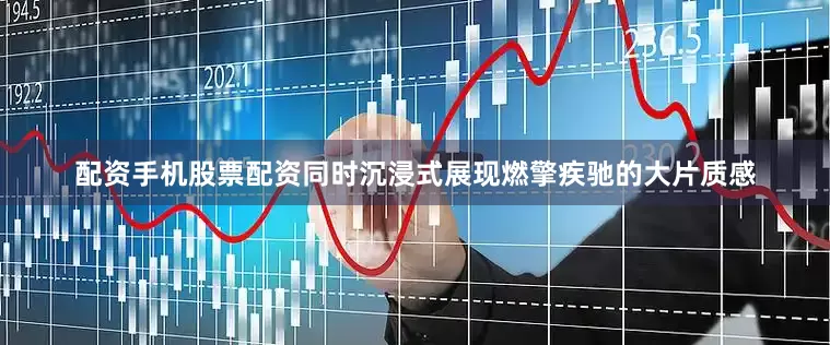 配资手机股票配资同时沉浸式展现燃擎疾驰的大片质感