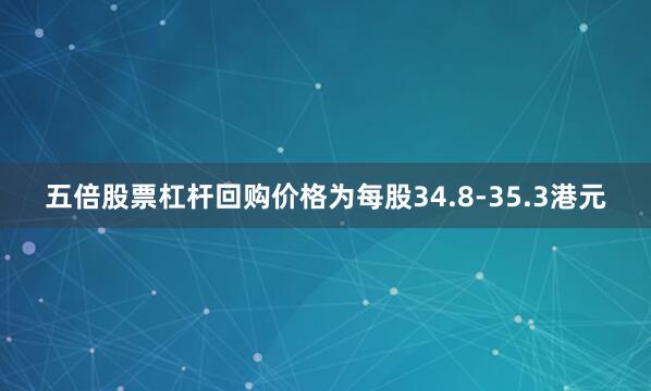 五倍股票杠杆回购价格为每股34.8-35.3港元