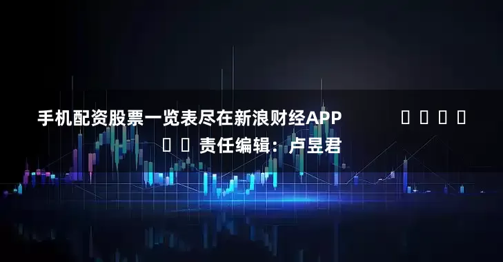 手机配资股票一览表尽在新浪财经APP            						责任编辑：卢昱君