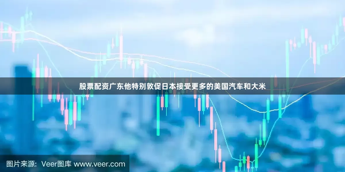 股票配资广东他特别敦促日本接受更多的美国汽车和大米