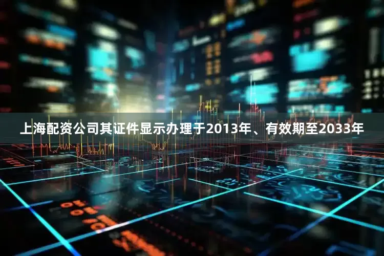 上海配资公司其证件显示办理于2013年、有效期至2033年