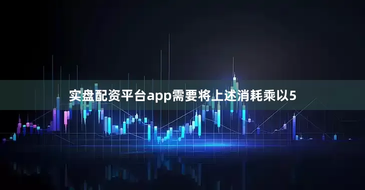 实盘配资平台app需要将上述消耗乘以5