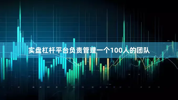 实盘杠杆平台负责管理一个100人的团队