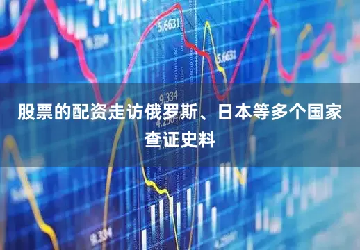 股票的配资走访俄罗斯、日本等多个国家查证史料