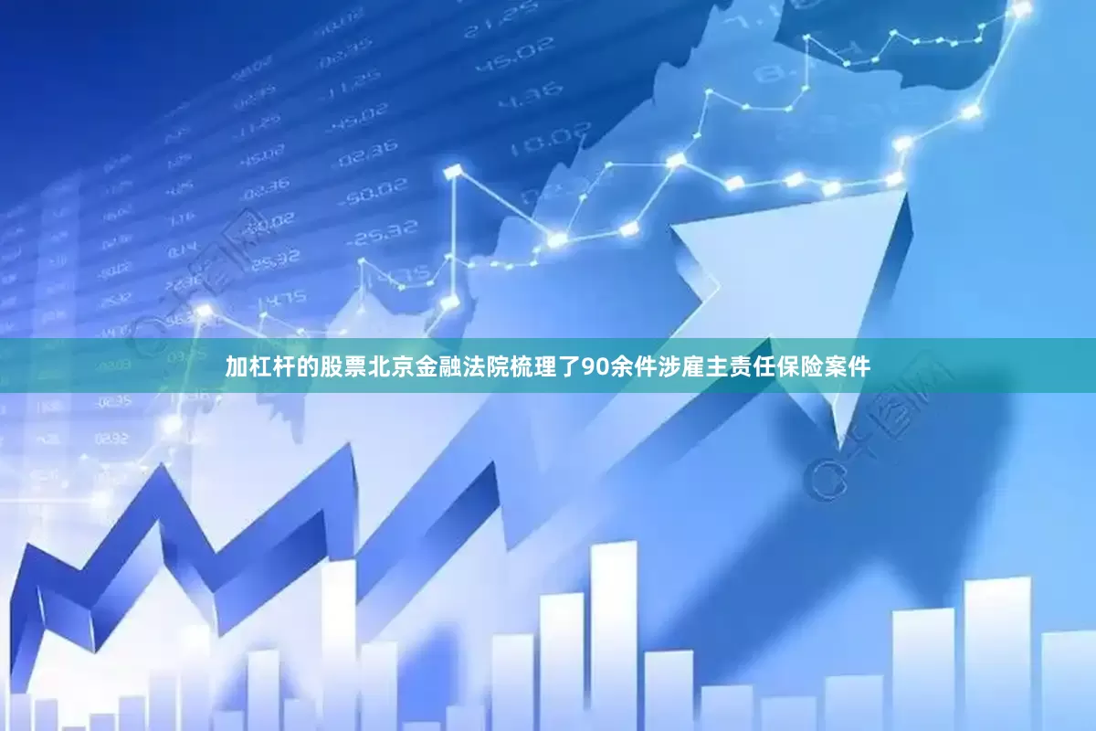 加杠杆的股票北京金融法院梳理了90余件涉雇主责任保险案件