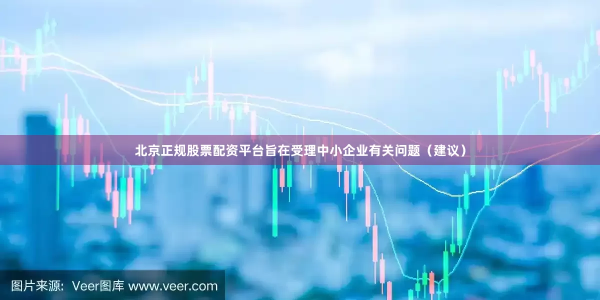 北京正规股票配资平台旨在受理中小企业有关问题（建议）