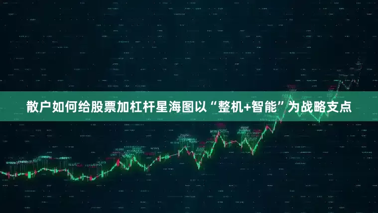 散户如何给股票加杠杆星海图以“整机+智能”为战略支点
