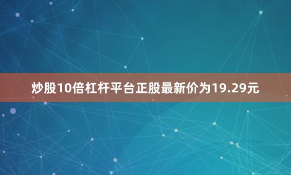 炒股10倍杠杆平台正股最新价为19.29元
