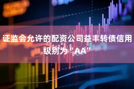 证监会允许的配资公司益丰转债信用级别为“AA”