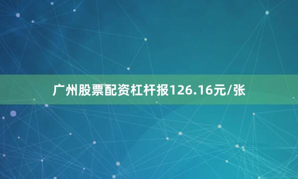 广州股票配资杠杆报126.16元/张