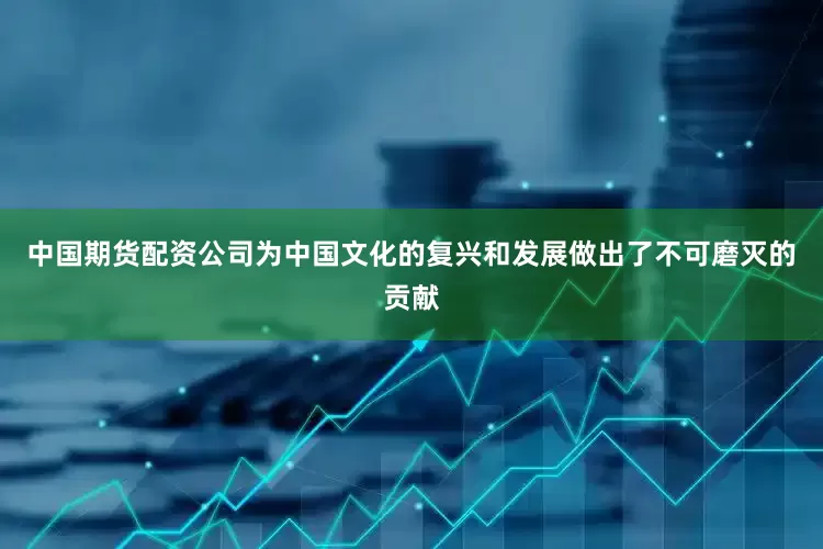 中国期货配资公司为中国文化的复兴和发展做出了不可磨灭的贡献
