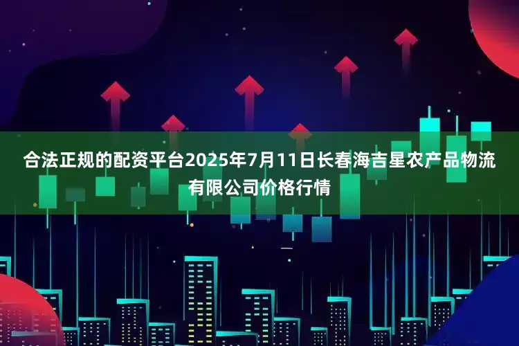 合法正规的配资平台2025年7月11日长春海吉星农产品物流有限公司价格行情