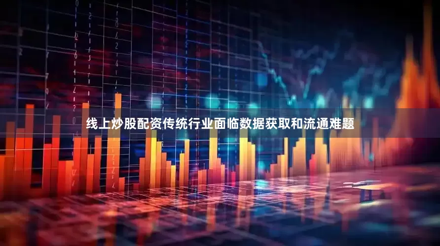 线上炒股配资传统行业面临数据获取和流通难题