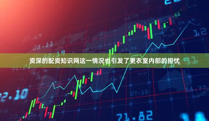 资深的配资知识网这一情况也引发了更衣室内部的担忧
