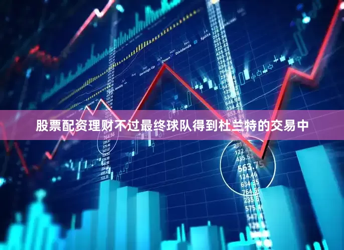 股票配资理财不过最终球队得到杜兰特的交易中
