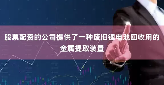 股票配资的公司提供了一种废旧锂电池回收用的金属提取装置