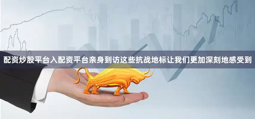 配资炒股平台入配资平台亲身到访这些抗战地标让我们更加深刻地感受到