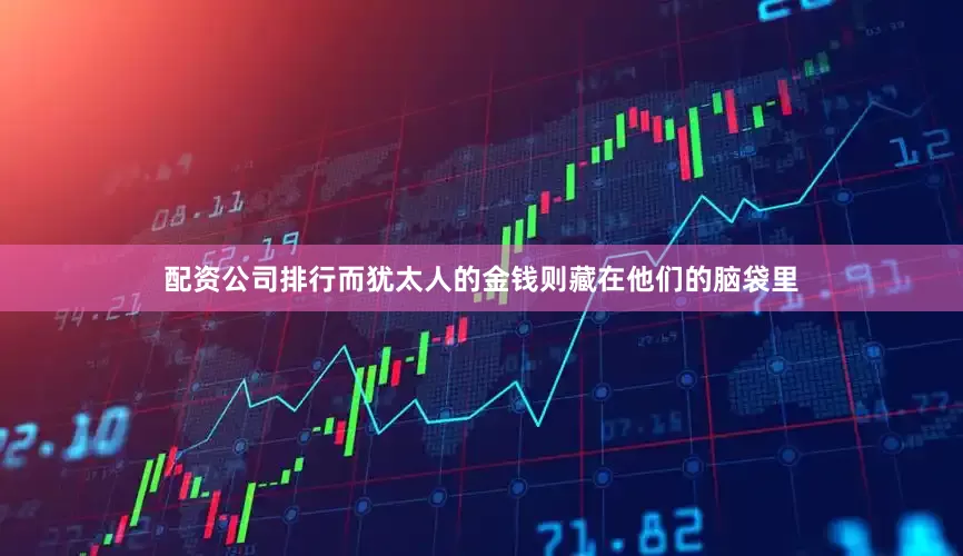 配资公司排行而犹太人的金钱则藏在他们的脑袋里