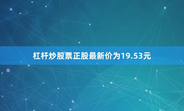 杠杆炒股票正股最新价为19.53元