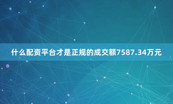 什么配资平台才是正规的成交额7587.34万元