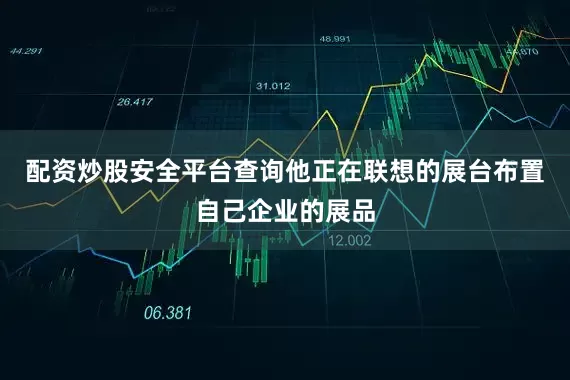 配资炒股安全平台查询他正在联想的展台布置自己企业的展品