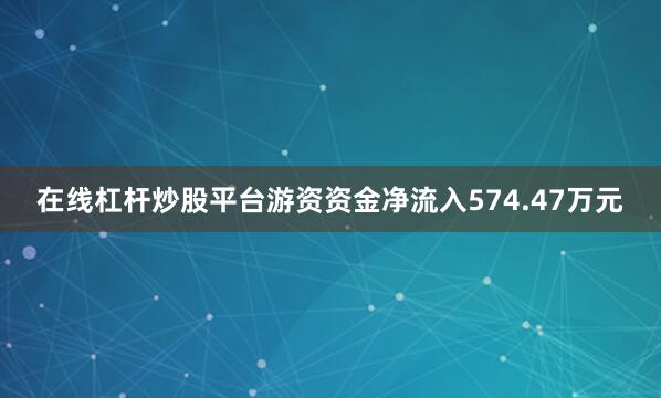 在线杠杆炒股平台游资资金净流入574.47万元