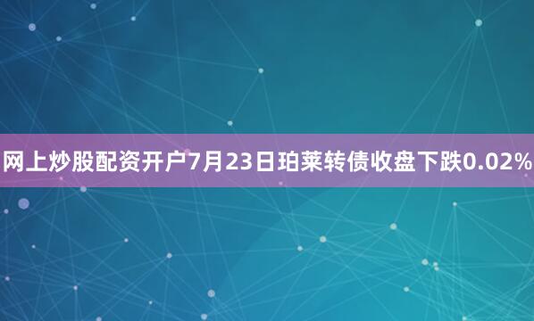 网上炒股配资开户7月23日珀莱转债收盘下跌0.02%