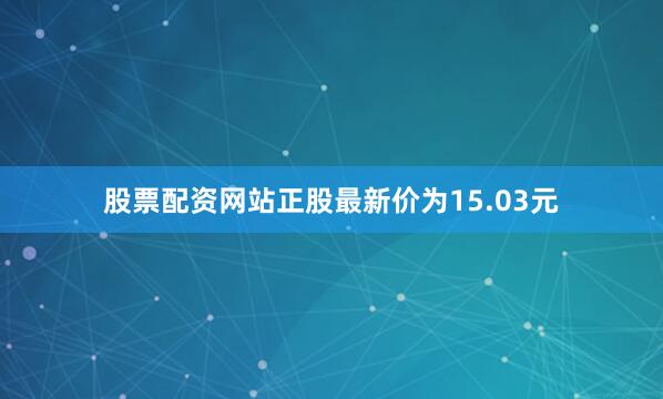 股票配资网站正股最新价为15.03元