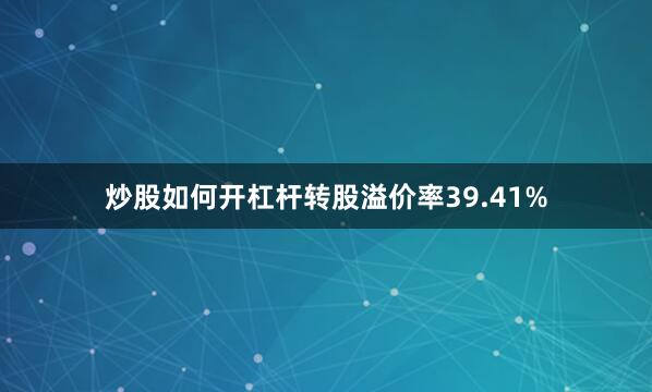 炒股如何开杠杆转股溢价率39.41%