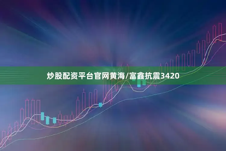 炒股配资平台官网黄海/富鑫抗震3420