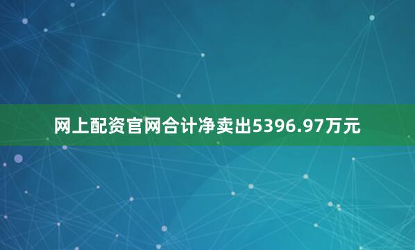 网上配资官网合计净卖出5396.97万元