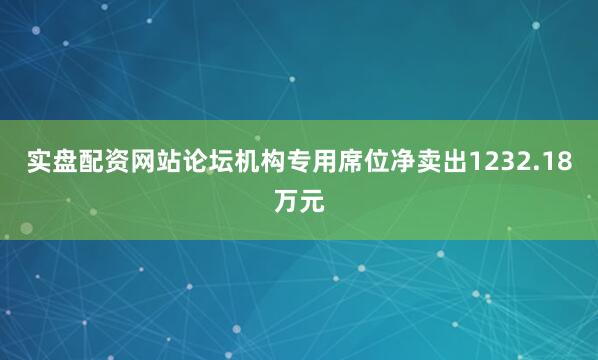 实盘配资网站论坛机构专用席位净卖出1232.18万元