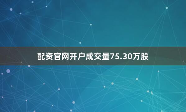 配资官网开户成交量75.30万股