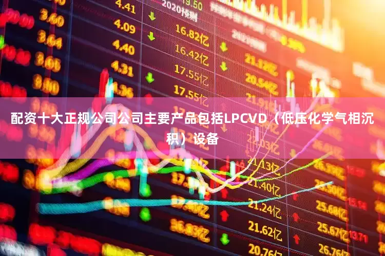 配资十大正规公司公司主要产品包括LPCVD（低压化学气相沉积）设备