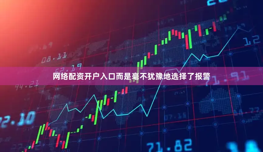 网络配资开户入口而是毫不犹豫地选择了报警