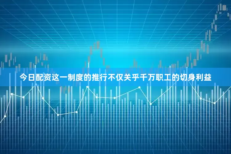 今日配资这一制度的推行不仅关乎千万职工的切身利益