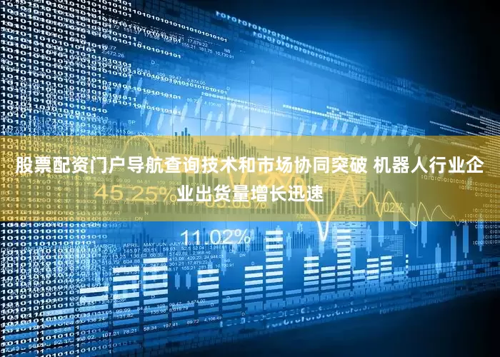 股票配资门户导航查询技术和市场协同突破 机器人行业企业出货量增长迅速