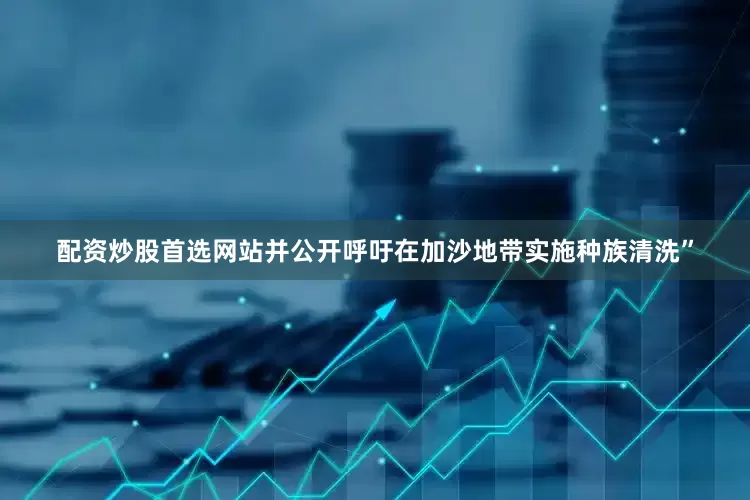配资炒股首选网站并公开呼吁在加沙地带实施种族清洗”