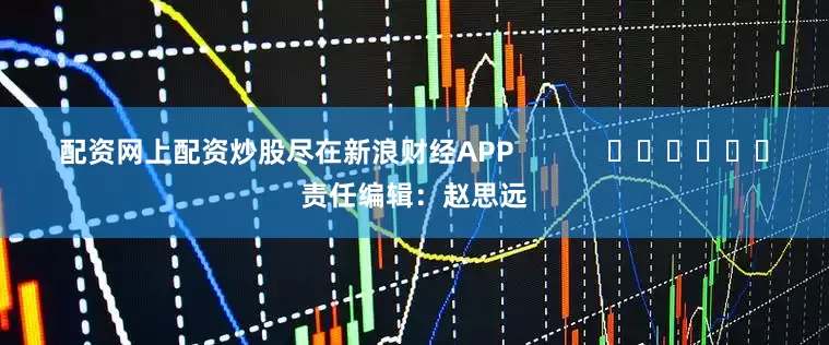 配资网上配资炒股尽在新浪财经APP            						责任编辑：赵思远