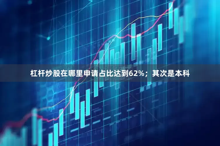 杠杆炒股在哪里申请占比达到62%；其次是本科